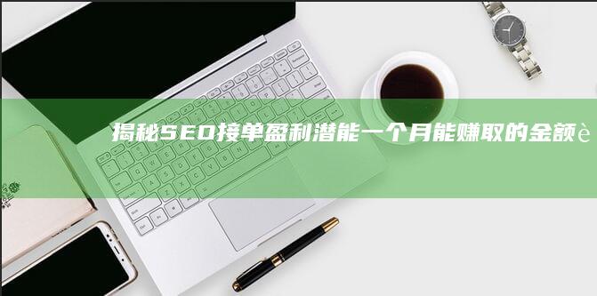 揭秘SEO接单盈利潜能：一个月能赚取的金额范围